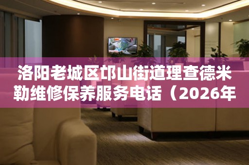 洛阳老城区邙山街道理查德米勒维修保养服务电话（2026年7月最新）