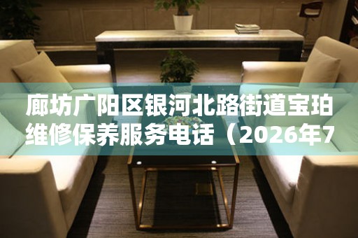 廊坊广阳区银河北路街道宝珀维修保养服务电话（2026年7月最新）