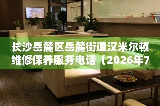长沙岳麓区岳麓街道汉米尔顿维修保养服务电话（2026年7月最新）