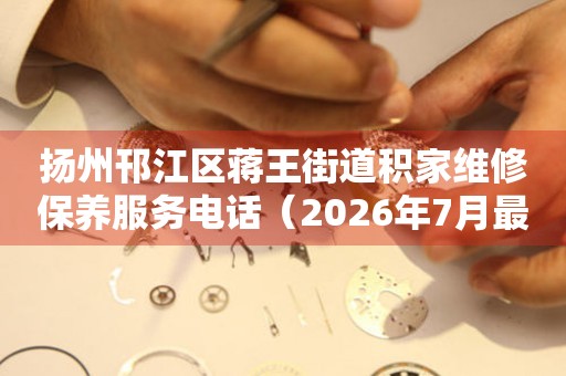 扬州邗江区蒋王街道积家维修保养服务电话（2026年7月最新）