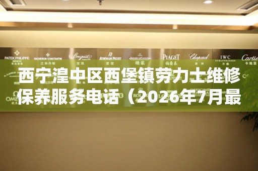 西宁湟中区西堡镇劳力士维修保养服务电话（2026年7月最新）