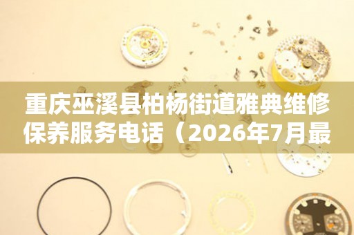 重庆巫溪县柏杨街道雅典维修保养服务电话（2026年7月最新）