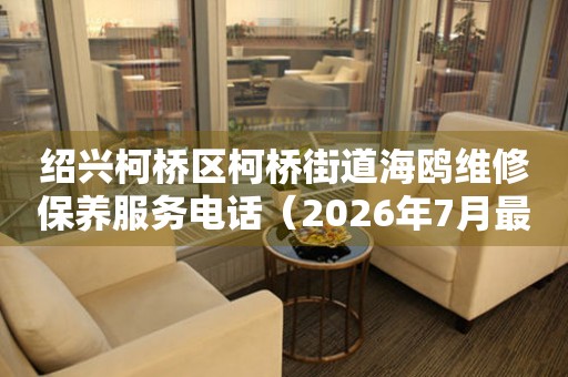 绍兴柯桥区柯桥街道海鸥维修保养服务电话（2026年7月最新）
