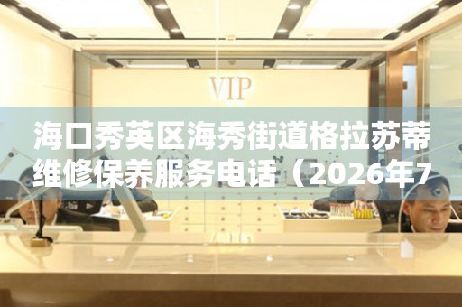 海口秀英区海秀街道格拉苏蒂维修保养服务电话（2026年7月最新）
