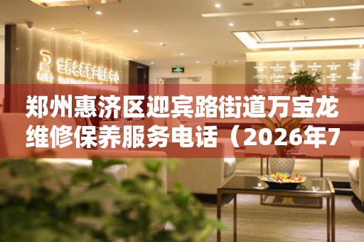 郑州惠济区迎宾路街道万宝龙维修保养服务电话（2026年7月最新）