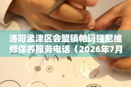 洛阳孟津区会盟镇帕玛强尼维修保养服务电话（2026年7月最新）