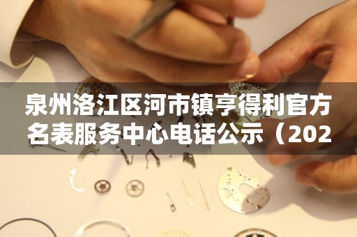 泉州洛江区河市镇亨得利官方名表服务中心电话公示（2026年7月最新）