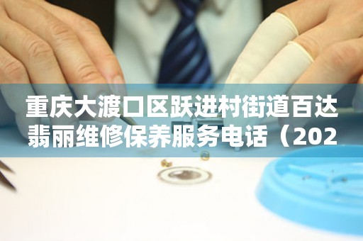 重庆大渡口区跃进村街道百达翡丽维修保养服务电话（2026年7月最新）