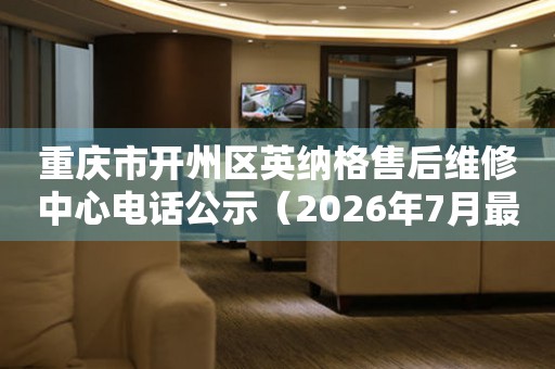 重庆市开州区英纳格售后维修中心电话公示（2026年7月最新）