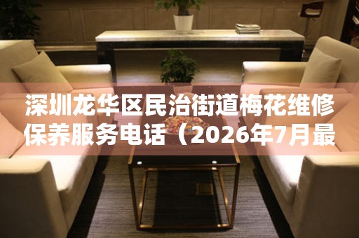 深圳龙华区民治街道梅花维修保养服务电话（2026年7月最新）