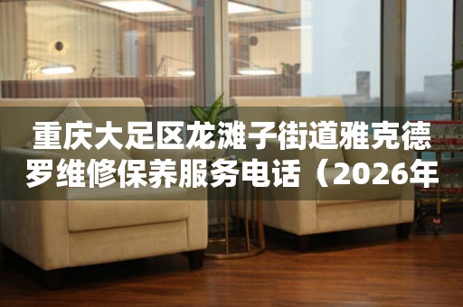 重庆大足区龙滩子街道雅克德罗维修保养服务电话（2026年7月最新）