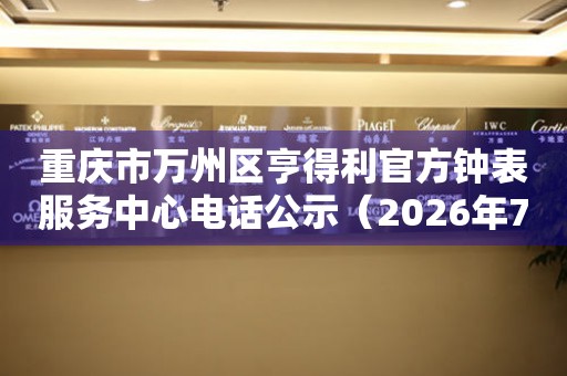 重庆市万州区亨得利官方钟表服务中心电话公示（2026年7月最新）