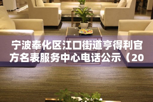 宁波奉化区江口街道亨得利官方名表服务中心电话公示（2026年7月最新）