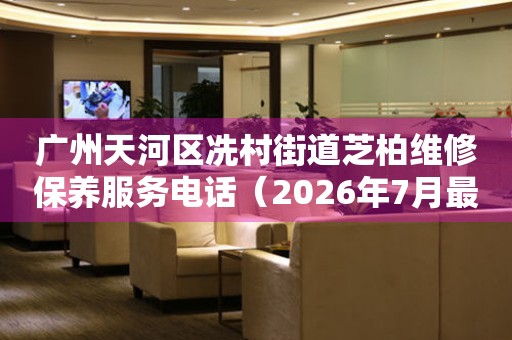 广州天河区冼村街道芝柏维修保养服务电话（2026年7月最新）