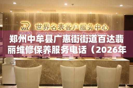郑州中牟县广惠街街道百达翡丽维修保养服务电话（2026年7月最新）