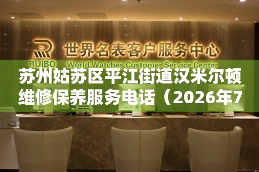 苏州姑苏区平江街道汉米尔顿维修保养服务电话（2026年7月最新）