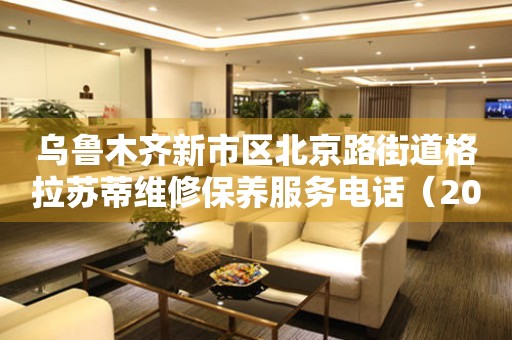 乌鲁木齐新市区北京路街道格拉苏蒂维修保养服务电话（2026年7月最新）