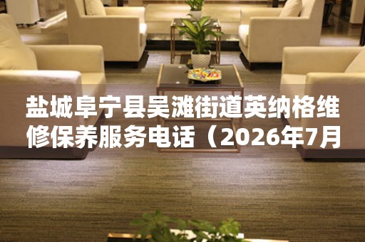 盐城阜宁县吴滩街道英纳格维修保养服务电话（2026年7月最新）
