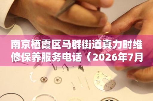 南京栖霞区马群街道真力时维修保养服务电话（2026年7月最新）