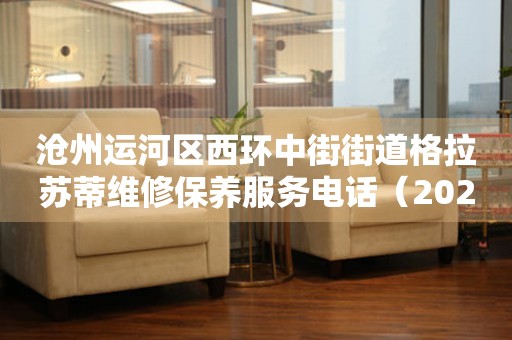 沧州运河区西环中街街道格拉苏蒂维修保养服务电话（2026年7月最新）