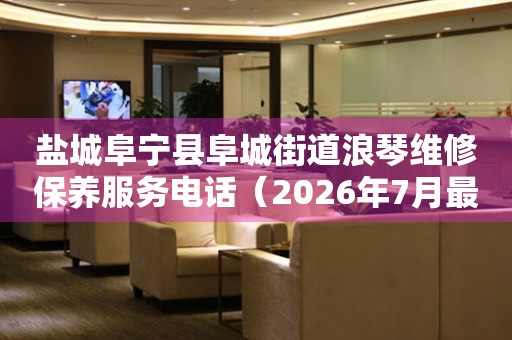 盐城阜宁县阜城街道浪琴维修保养服务电话（2026年7月最新）