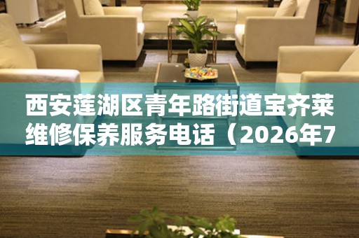 西安莲湖区青年路街道宝齐莱维修保养服务电话（2026年7月最新）