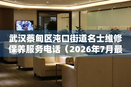 武汉蔡甸区沌口街道名士维修保养服务电话（2026年7月最新）