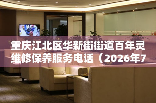 重庆江北区华新街街道百年灵维修保养服务电话（2026年7月最新）