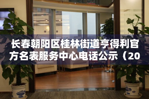 长春朝阳区桂林街道亨得利官方名表服务中心电话公示（2026年7月最新）