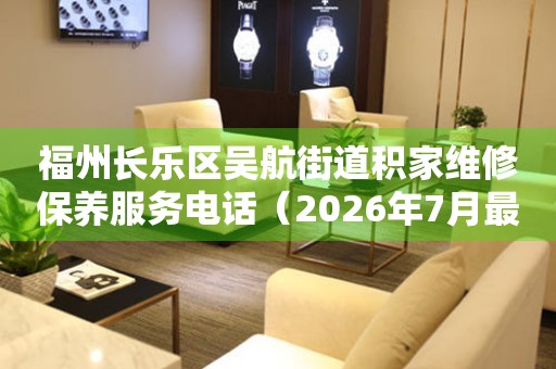 福州长乐区吴航街道积家维修保养服务电话（2026年7月最新）
