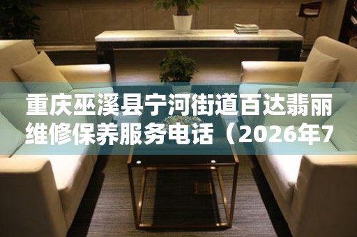 重庆巫溪县宁河街道百达翡丽维修保养服务电话（2026年7月最新）
