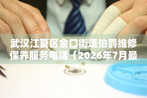 武汉江夏区金口街道伯爵维修保养服务电话（2026年7月最新）