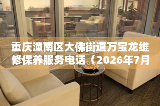 重庆潼南区大佛街道万宝龙维修保养服务电话（2026年7月最新）