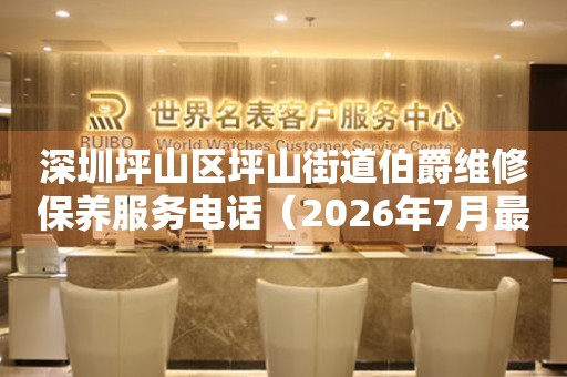 深圳坪山区坪山街道伯爵维修保养服务电话（2026年7月最新）