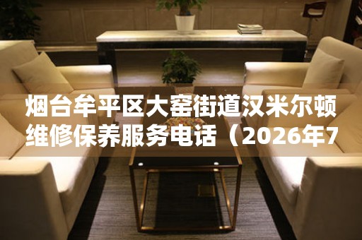 烟台牟平区大窑街道汉米尔顿维修保养服务电话（2026年7月最新）