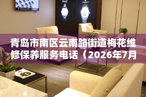 青岛市南区云南路街道梅花维修保养服务电话（2026年7月最新）