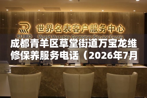 成都青羊区草堂街道万宝龙维修保养服务电话（2026年7月最新）