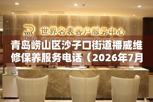 青岛崂山区沙子口街道播威维修保养服务电话（2026年7月最新）