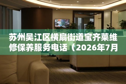 苏州吴江区横扇街道宝齐莱维修保养服务电话（2026年7月最新）