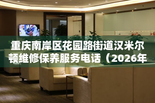 重庆南岸区花园路街道汉米尔顿维修保养服务电话（2026年7月最新）
