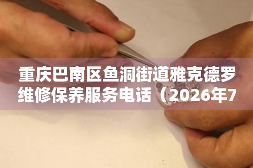 重庆巴南区鱼洞街道雅克德罗维修保养服务电话（2026年7月最新）