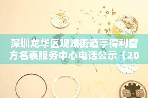 深圳龙华区观湖街道亨得利官方名表服务中心电话公示（2026年7月最新）