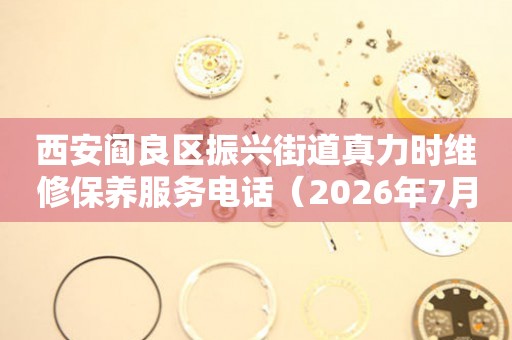 西安阎良区振兴街道真力时维修保养服务电话（2026年7月最新）