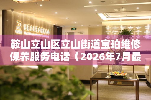 鞍山立山区立山街道宝珀维修保养服务电话（2026年7月最新）