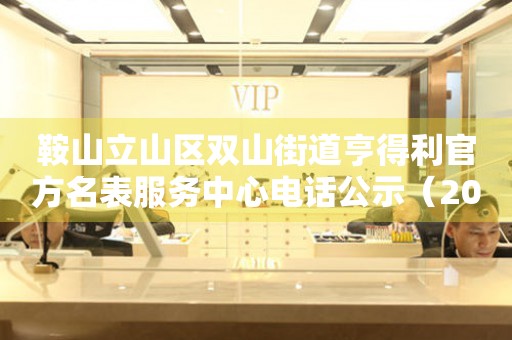 鞍山立山区双山街道亨得利官方名表服务中心电话公示（2026年7月最新）