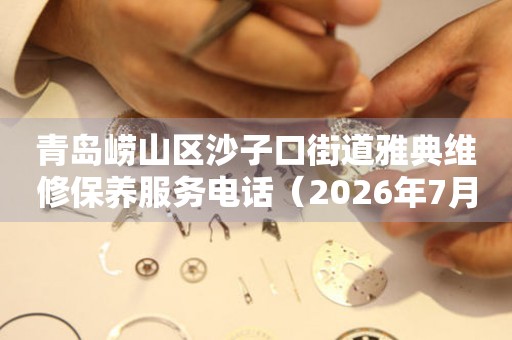 青岛崂山区沙子口街道雅典维修保养服务电话（2026年7月最新）