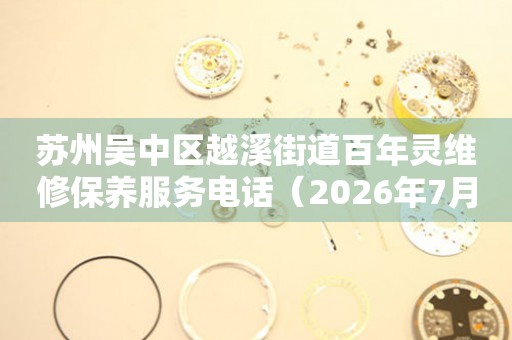 苏州吴中区越溪街道百年灵维修保养服务电话（2026年7月最新）