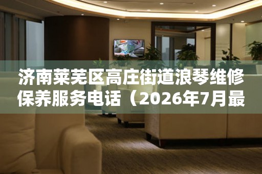 济南莱芜区高庄街道浪琴维修保养服务电话（2026年7月最新）
