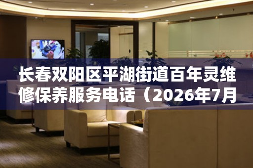 长春双阳区平湖街道百年灵维修保养服务电话（2026年7月最新）