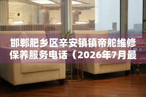 邯郸肥乡区辛安镇镇帝舵维修保养服务电话（2026年7月最新）